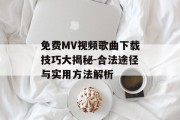免费MV视频歌曲下载技巧大揭秘-合法途径与实用方法解析