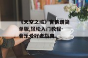 《天空之城》吉他谱简单版,轻松入门教程-音乐爱好者指南