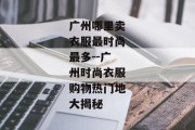 广州哪里卖衣服最时尚最多--广州时尚衣服购物热门地大揭秘