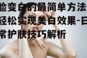 脸变白的最简单方法，轻松实现美白效果-日常护肤技巧解析