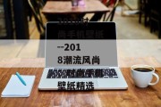 2018时尚手机壁纸--2018潮流风尚：时尚手机壁纸精选