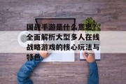 国战手游是什么意思？全面解析大型多人在线战略游戏的核心玩法与特色
