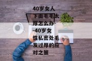 40岁女人下面毛毛太厚怎么办--40岁女性私密处毛发过厚的应对之策