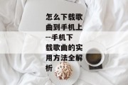 怎么下载歌曲到手机上--手机下载歌曲的实用方法全解析
