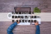 DJ歌曲2023最火歌曲网站-热门资源一览-音乐爱好者指南