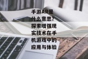 手游AR是什么意思？探索增强现实技术在手机游戏中的应用与体验