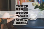 手游是什么意思呀？一文带你全面了解手机游戏的定义、分类与特点