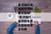 星汉灿烂电视剧免费观看完整版--星汉灿烂电视剧免费完整版观看全攻略