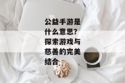 公益手游是什么意思？探索游戏与慈善的完美结合