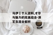 马伊琍个人资料,才华与魅力的完美结合-演艺生涯全解析