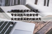 沈阳巅峰减肥训练营,专业训练与健康管理-实现健康减肥的解决方案
