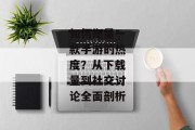 如何衡量一款手游的热度？从下载量到社交讨论全面剖析