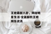 王艳最新八卦，揭秘明星生活-全面解析王艳娱乐资讯