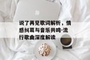 说了再见歌词解析，情感纠葛与音乐共鸣-流行歌曲深度解读