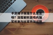手游箱子版是什么意思呀？深度解析游戏内抽奖机制与玩家热议话题