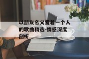 以朋友名义爱着一个人的歌曲精选-情感深度剖析
