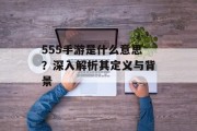 555手游是什么意思？深入解析其定义与背景