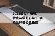 2023最火广场舞,特点与学习方法-广场舞爱好者必备指南