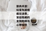 割肉手游：玩家为游戏疯狂消费，背后隐藏的金钱陷阱与心理操控