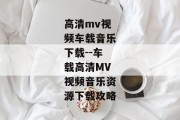 高清mv视频车载音乐下载--车载高清MV视频音乐资源下载攻略