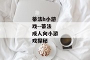 蒂法h小游戏--蒂法成人向小游戏探秘