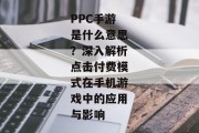 PPC手游是什么意思？深入解析点击付费模式在手机游戏中的应用与影响