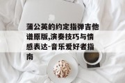 蒲公英的约定指弹吉他谱原版,演奏技巧与情感表达-音乐爱好者指南