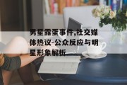 男星露蛋事件,社交媒体热议-公众反应与明星形象解析