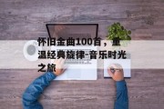 怀旧金曲100首，重温经典旋律-音乐时光之旅