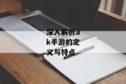 深入解析ak手游的定义与特点