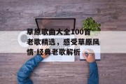草原歌曲大全100首老歌精选，感受草原风情-经典老歌解析