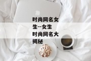 时尚网名女生--女生时尚网名大揭秘