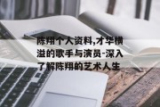 陈翔个人资料,才华横溢的歌手与演员-深入了解陈翔的艺术人生