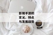 影视手游的定义、特点与发展趋势
