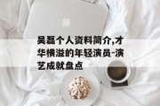 吴磊个人资料简介,才华横溢的年轻演员-演艺成就盘点