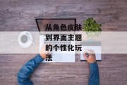 从角色皮肤到界面主题的个性化玩法