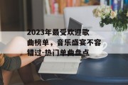 2023年最受欢迎歌曲榜单，音乐盛宴不容错过-热门单曲盘点