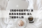 《传闻中的陈芊芊》演员表及角色解析-深入了解剧中人物