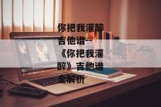 你把我灌醉吉他谱--《你把我灌醉》吉他谱全解析
