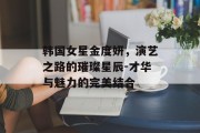 韩国女星金度妍，演艺之路的璀璨星辰-才华与魅力的完美结合