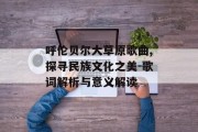 呼伦贝尔大草原歌曲,探寻民族文化之美-歌词解析与意义解读