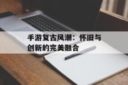 手游复古风潮：怀旧与创新的完美融合