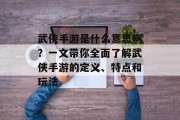 武侠手游是什么意思啊？一文带你全面了解武侠手游的定义、特点和玩法