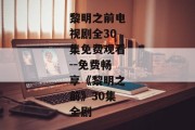 黎明之前电视剧全30集免费观看--免费畅享《黎明之前》30集全剧