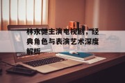 林永健主演电视剧，经典角色与表演艺术深度解析