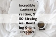 Incredible Content Creation, SEO Strategies- Boosting Online Presence