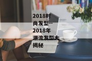 2018时尚发型--2018年潮流发型大揭秘