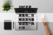 DNF手游贴吧：玩家聚集地，攻略交流与最新资讯一网打尽