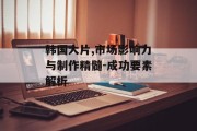 韩国大片,市场影响力与制作精髓-成功要素解析