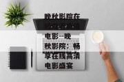 晚秋影院在线观看高清电影--晚秋影院：畅享在线高清电影盛宴